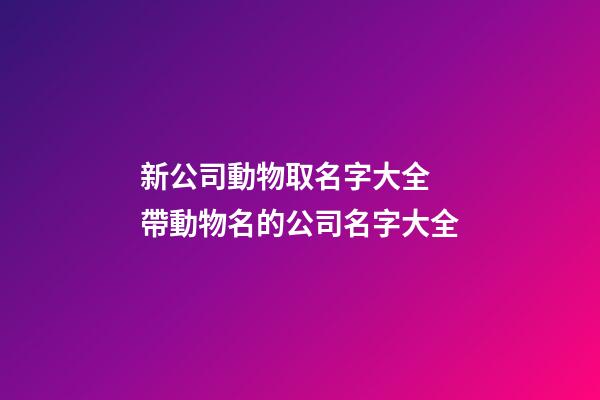 新公司動物取名字大全 帶動物名的公司名字大全-第1張-公司起名-玄機派
